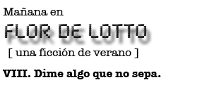 Mañana en FLOR DE LOTTO: VIII. Dime algo que no sepa.