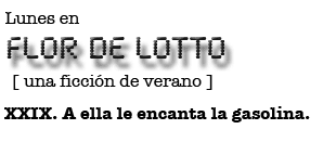 Lunes en FLOR DE LOTTO: XXIX. A ella le encanta la gasolina.